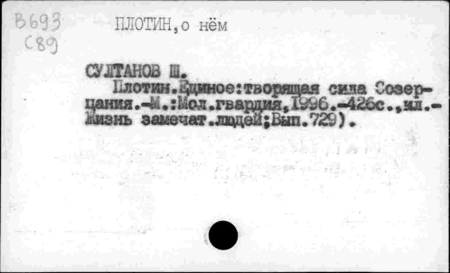 ﻿ПЛОТИН,о нём
СУЛТАНОВ Ш.
1лотин.цциное:творящая сила Созерцания . :Ыол .гвардия, 1^6.-4В6с. »мл .< /йизнь замечет.лвдей;Вып.729).